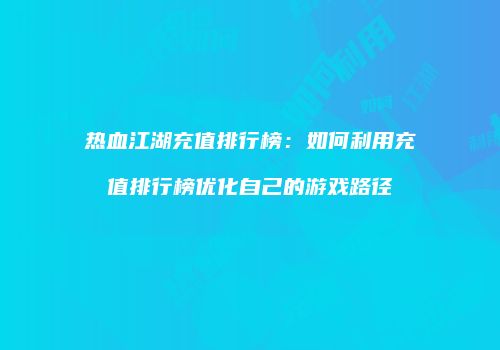 热血江湖充值排行榜：如何利用充值排行榜优化自己的游戏路径