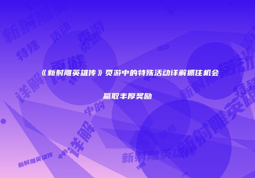 《新射雕英雄传》页游中的特殊活动详解抓住机会赢取丰厚奖励