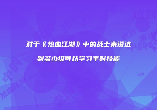 对于《热血江湖》中的战士来说达到多少级可以学习平射技能