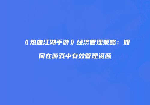 《热血江湖手游》经济管理策略：如何在游戏中有效管理资源