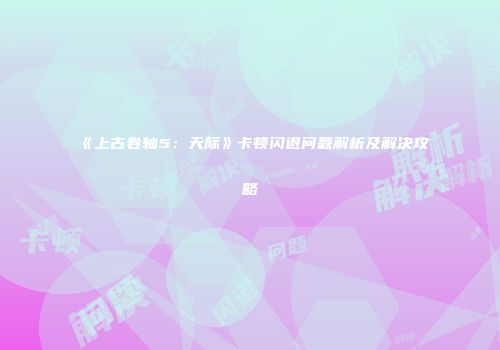 《上古卷轴5：天际》卡顿闪退问题解析及解决攻略