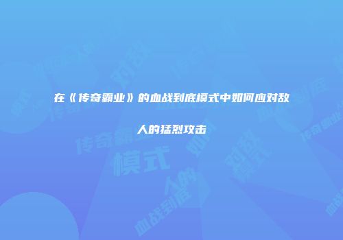 在《传奇霸业》的血战到底模式中如何应对敌人的猛烈攻击