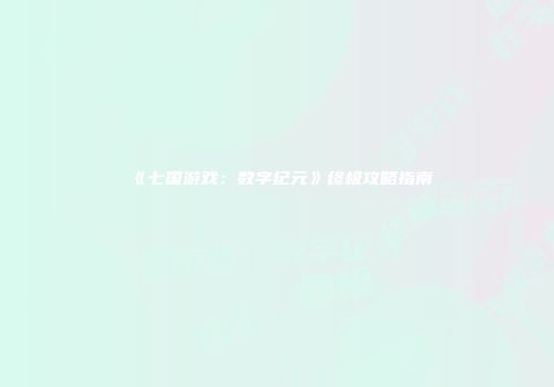 《七国游戏：数字纪元》终极攻略指南