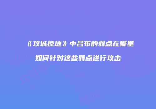 《攻城掠地》中吕布的弱点在哪里如何针对这些弱点进行攻击