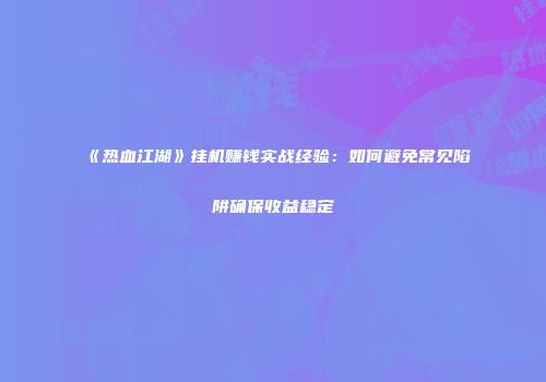 《热血江湖》挂机赚钱实战经验：如何避免常见陷阱确保收益稳定
