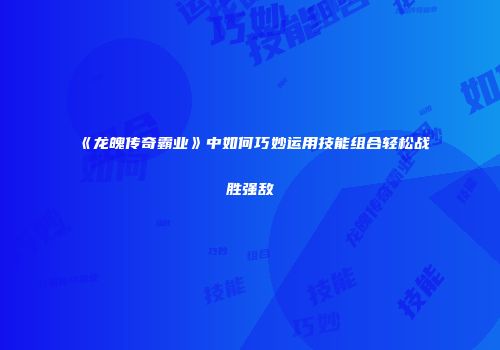 《龙魄传奇霸业》中如何巧妙运用技能组合轻松战胜强敌