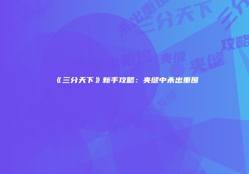 《三分天下》新手攻略：夹缝中杀出重围