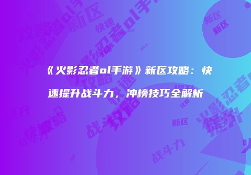 《火影忍者ol手游》新区攻略：快速提升战斗力，冲榜技巧全解析