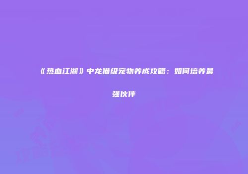 《热血江湖》中龙猫级宠物养成攻略：如何培养最强伙伴