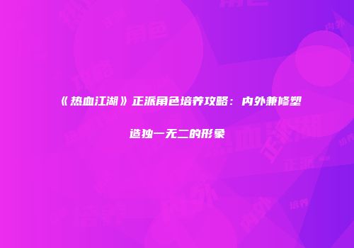 《热血江湖》正派角色培养攻略：内外兼修塑造独一无二的形象