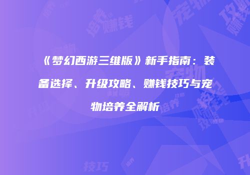 《梦幻西游三维版》新手指南：装备选择、升级攻略、赚钱技巧与宠物培养全解析