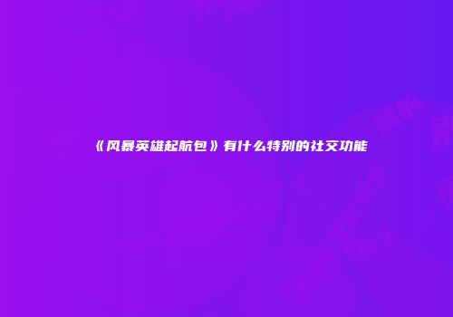 《风暴英雄起航包》有什么特别的社交功能