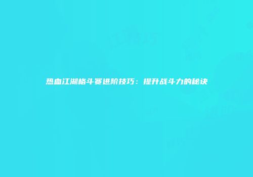 热血江湖格斗赛进阶技巧：提升战斗力的秘诀