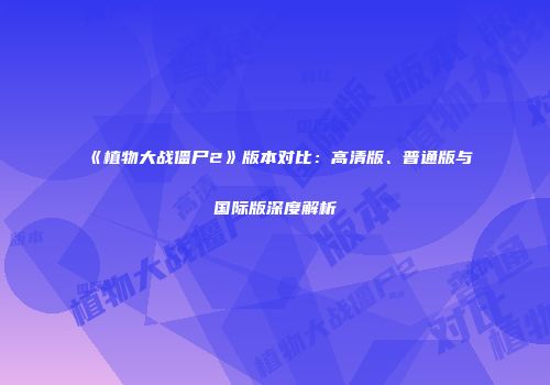 《植物大战僵尸2》版本对比：高清版、普通版与国际版深度解析