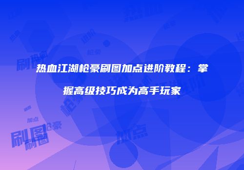 热血江湖枪豪刷图加点进阶教程：掌握高级技巧成为高手玩家
