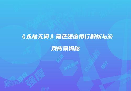 《永劫无间》角色强度排行解析与游戏背景揭秘