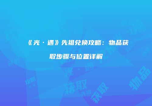 《光·遇》先祖兑换攻略：物品获取步骤与位置详解