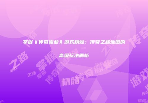 掌握《传奇霸业》游戏精髓:传奇之路地图的高级玩法解析