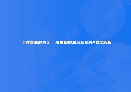 《波西亚时光》：末世田园生活模拟RPG全解析