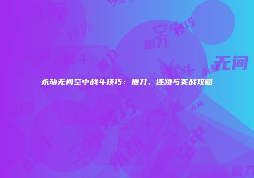 永劫无间空中战斗技巧：振刀、连跳与实战攻略