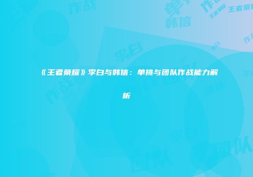 《王者荣耀》李白与韩信：单挑与团队作战能力解析