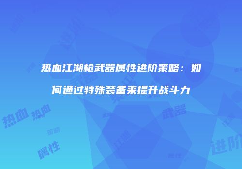 热血江湖枪武器属性进阶策略：如何通过特殊装备来提升战斗力
