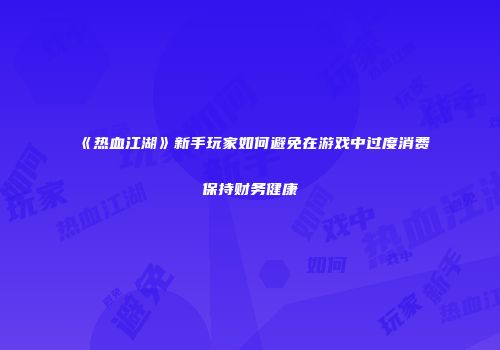 《热血江湖》新手玩家如何避免在游戏中过度消费保持财务健康