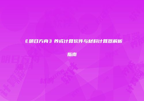《明日方舟》养成计算软件与材料计算器解析指南