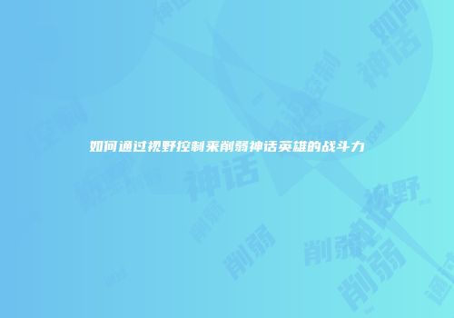 如何通过视野控制来削弱神话英雄的战斗力