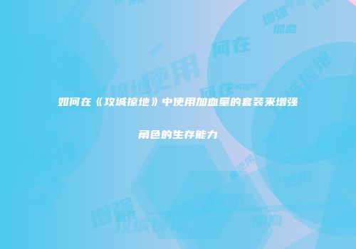 如何在《攻城掠地》中使用加血量的套装来增强角色的生存能力