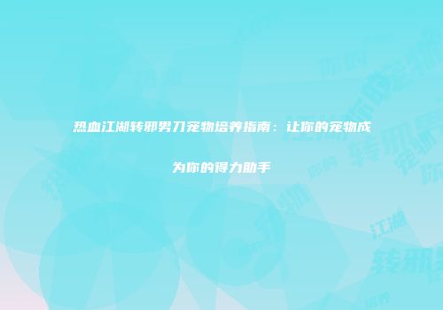 热血江湖转邪男刀宠物培养指南：让你的宠物成为你的得力助手