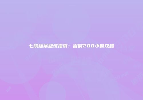 七院档案避坑指南：省时200小时攻略