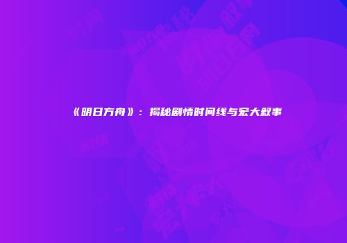 《明日方舟》：揭秘剧情时间线与宏大叙事