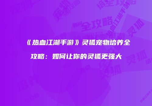 《热血江湖手游》灵狐宠物培养全攻略：如何让你的灵狐更强大
