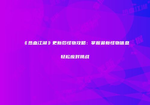 《热血江湖》更新后怪物攻略：掌握最新怪物信息轻松应对挑战