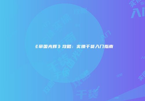《帝国光辉》攻略：实操干货入门指南