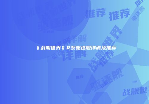 《战舰世界》R系驱逐舰详解及推荐