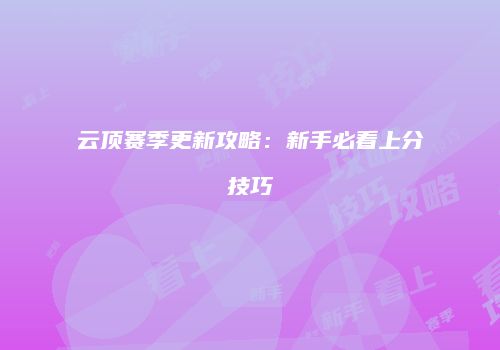 云顶赛季更新攻略：新手必看上分技巧