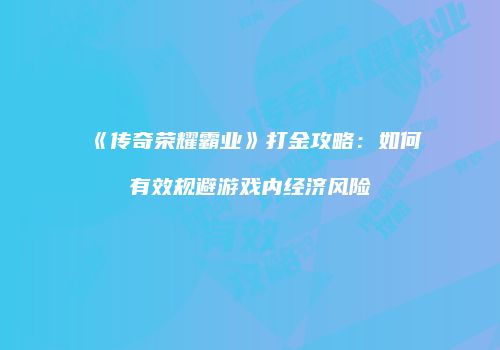 《传奇荣耀霸业》打金攻略：如何有效规避游戏内经济风险