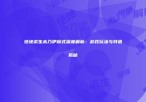 绝地求生木乃伊模式深度解析：游戏玩法与特色揭秘