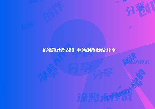 《涂鸦大作战》中的创作秘诀分享