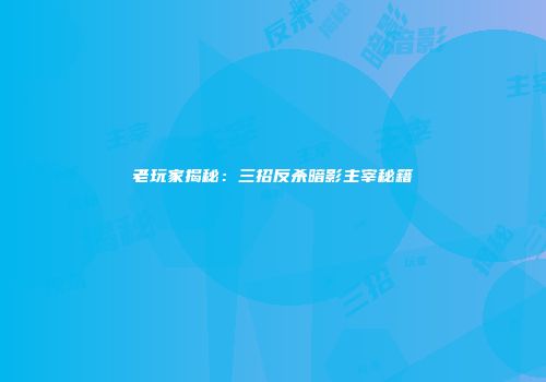 老玩家揭秘：三招反杀暗影主宰秘籍
