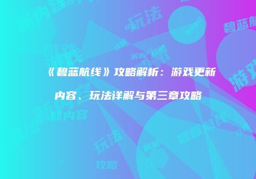 《碧蓝航线》攻略解析：游戏更新内容、玩法详解与第三章攻略