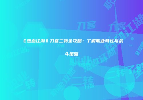 《热血江湖》刀客二转全攻略：了解职业特性与战斗策略