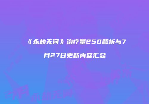 《永劫无间》治疗量250解析与7月27日更新内容汇总