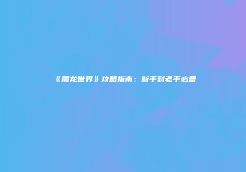 《魔龙世界》攻略指南：新手到老手必备