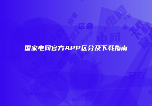 国家电网官方APP区分及下载指南