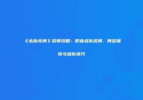 《永劫无间》招募攻略：职业战队招募、阵容推荐与组队技巧