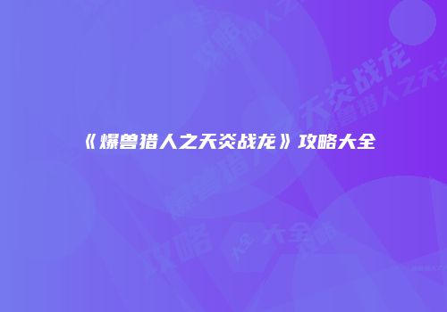 《爆兽猎人之天炎战龙》攻略大全