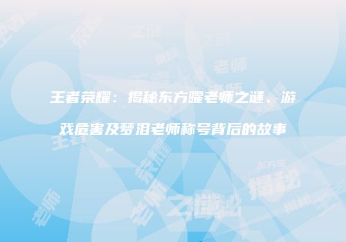 王者荣耀：揭秘东方曜老师之谜、游戏危害及梦泪老师称号背后的故事